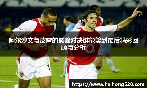 阿尔沙文与皮雷的巅峰对决谁能笑到最后精彩回顾与分析