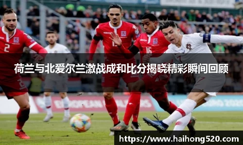 荷兰与北爱尔兰激战成和比分揭晓精彩瞬间回顾